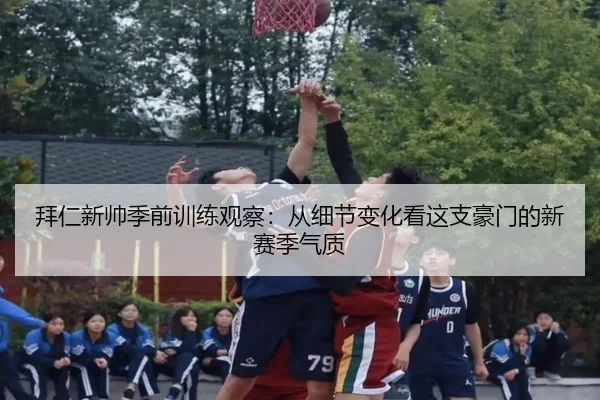 拜仁新帅季前训练观察：从细节变化看这支豪门的新赛季气质